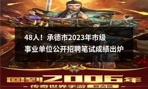 48人！承德市2023年市级事业单位公开招聘笔试成绩出炉