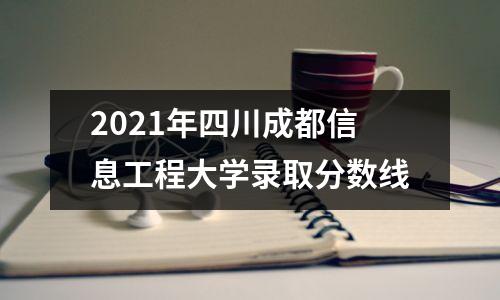 2021年四川成都信息工程大学录取分数线