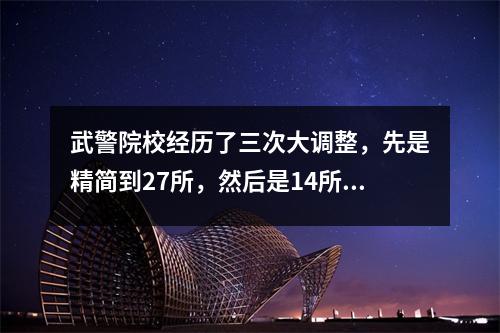 武警院校经历了三次大调整,先是精简到27所,然后是14所,最后只剩下7所。