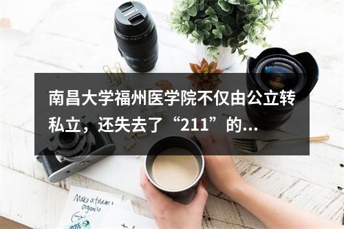 南昌大学福州医学院不仅由公立转私立,还失去了“211”的名声?