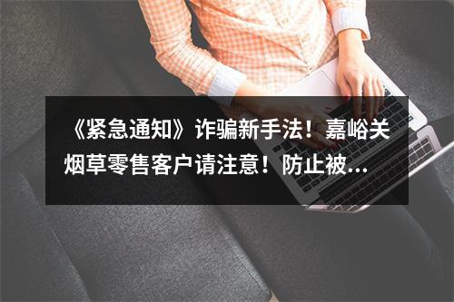 《紧急通知》诈骗新手法！嘉峪关烟草零售客户请注意！防止被骗
