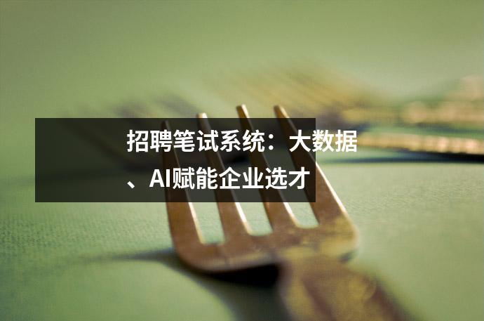 招聘笔试系统:大数据、AI赋能企业选才