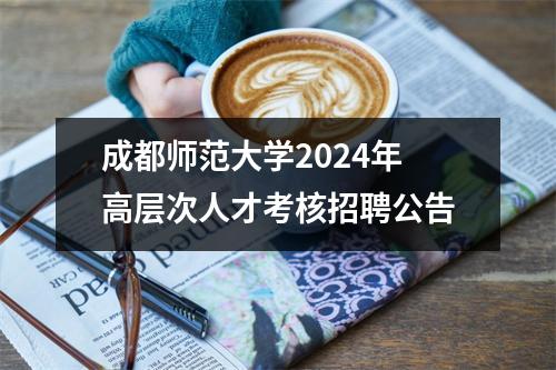 成都师范大学2024年高层次人才考核招聘公告