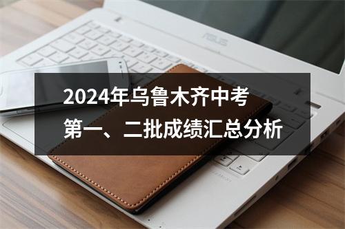 2024年乌鲁木齐中考第一、二批成绩汇总分析