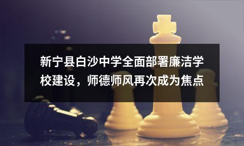 新宁县白沙中学全面部署廉洁学校建设，师德师风再次成为焦点