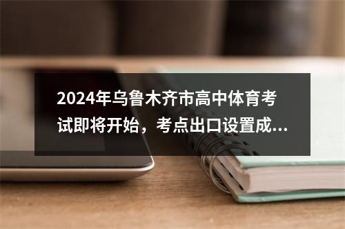 2024年乌鲁木齐市高中体育考试即将开始，考点出口设置成绩查询系统