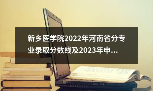 新乡医学院2022年河南省分专业录取分数线及2023年申请建议