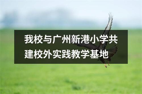 我校与广州新港小学共建校外实践教学基地