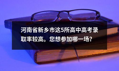 河南省新乡市这5所高中高考录取率较高。您想参加哪一场?