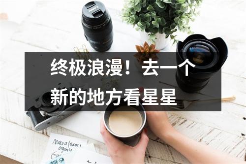 终极浪漫！去一个新的地方看星星