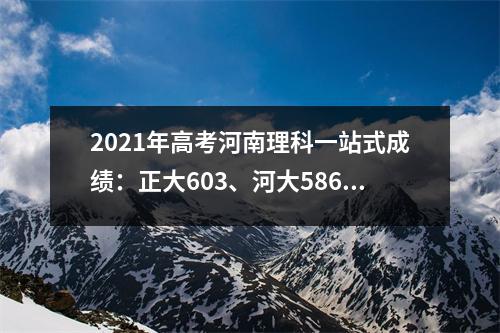2021年高考河南理科一站式成绩:正大603、河大586、河南金融559