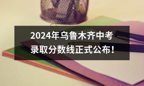 2024年乌鲁木齐中考录取分数线正式公布！