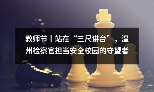 教师节丨站在“三尺讲台”，温州检察官担当安全校园的守望者
