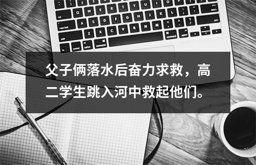 父子俩落水后奋力求救,高二学生跳入河中救起他们。