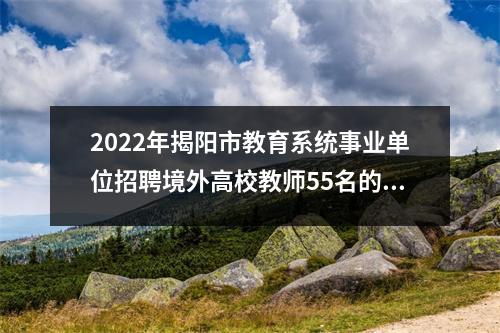 2022年揭阳市教育系统事业单位招聘境外高校教师55名的公告