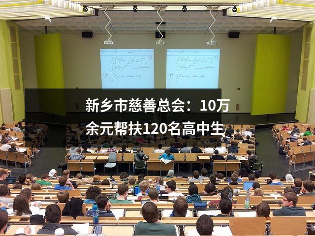 新乡市慈善总会:10万余元帮扶120名高中生