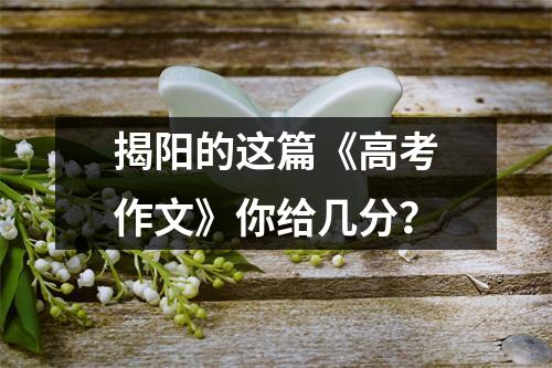 揭阳的这篇《高考作文》你给几分?