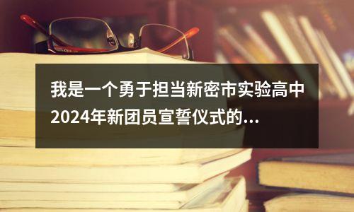 我是一个勇于担当新密市实验高中2024年新团员宣誓仪式的年轻人。
