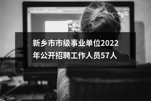 新乡市市级事业单位2022年公开招聘工作人员57人
