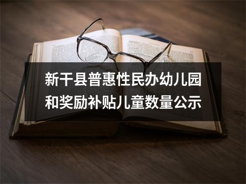 新干县普惠性民办幼儿园和奖励补贴儿童数量公示