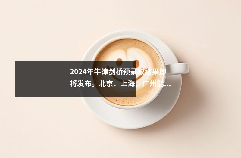 2024年牛津剑桥预录取结果即将发布。北京、上海、广州能否再次夺取总报价的70%？