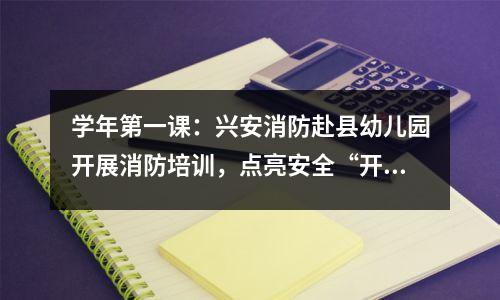 学年第一课：兴安消防赴县幼儿园开展消防培训，点亮安全“开学季”