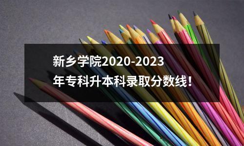 新乡学院2020-2023年专科升本科录取分数线!