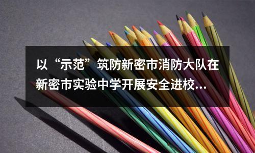 以“示范”筑防新密市消防大队在新密市实验中学开展安全进校园活动