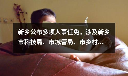 新乡公布多项人事任免,涉及新乡市科技局、市城管局、市乡村振兴局等。
