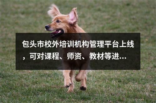 包头市校外培训机构管理平台上线,可对课程、师资、教材等进行监管。