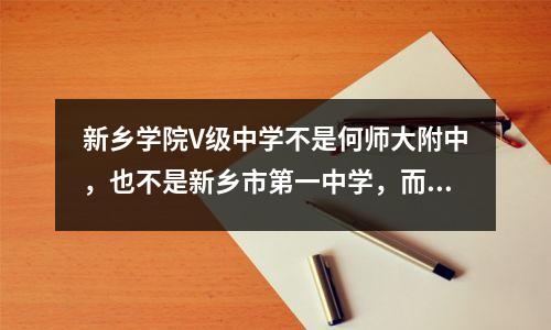 新乡学院V级中学不是何师大附中,也不是新乡市第一中学,而是