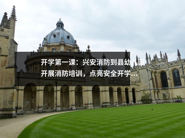 开学第一课：兴安消防到县幼儿园开展消防培训，点亮安全开学季。”