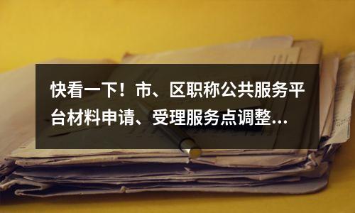 快看一下！市、区职称公共服务平台材料申请、受理服务点调整！