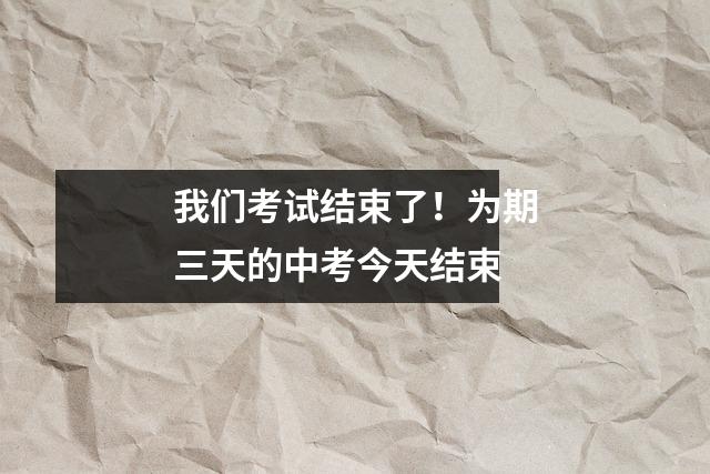 我们考试结束了！为期三天的中考今天结束