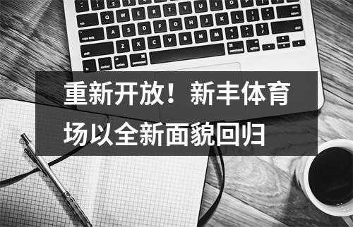 重新开放！新丰体育场以全新面貌回归