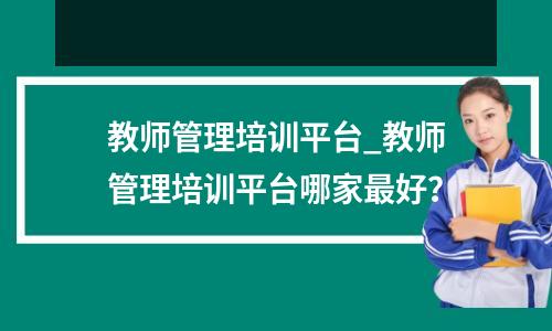 教师管理培训平台_教师管理培训平台哪家最好?