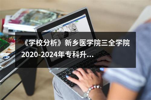 《学校分析》新乡医学院三全学院2020-2024年专科升本科录取分数线