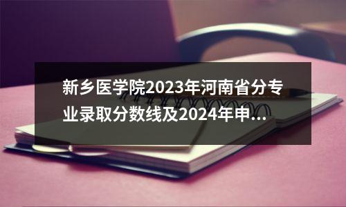 新乡医学院2023年河南省分专业录取分数线及2024年申请建议