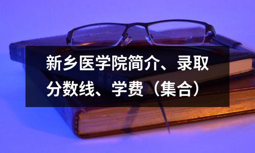 新乡医学院简介、录取分数线、学费(集合)