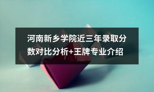 河南新乡学院近三年录取分数对比分析+王牌专业介绍