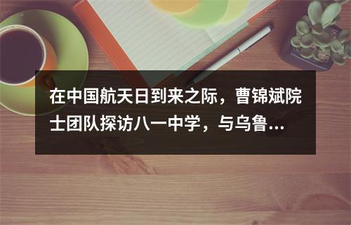 在中国航天日到来之际，曹锦斌院士团队探访八一中学，与乌鲁木齐学子一起追寻星空梦想。