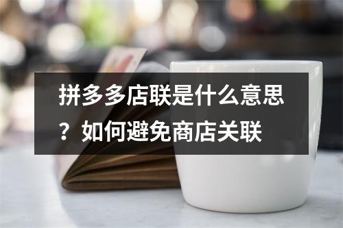 拼多多店联是什么意思?如何避免商店关联