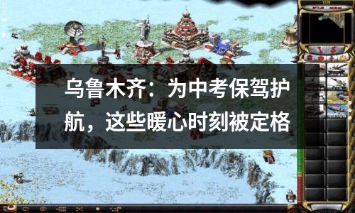 乌鲁木齐:为中考保驾护航,这些暖心时刻被定格