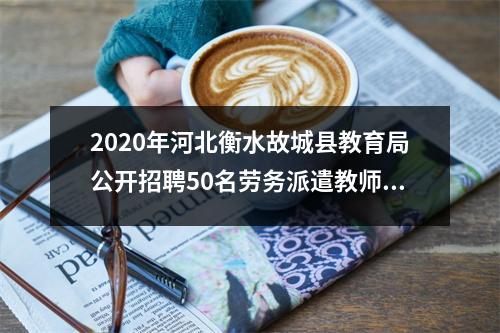 2020年河北衡水故城县教育局公开招聘50名劳务派遣教师公告