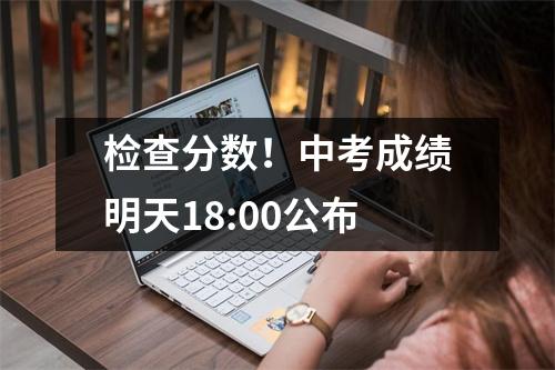 检查分数！中考成绩明天18:00公布