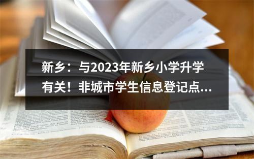 新乡：与2023年新乡小学升学有关！非城市学生信息登记点公告