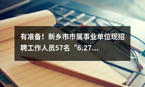 有准备!新乡市市属事业单位现招聘工作人员57名“6.276.30”