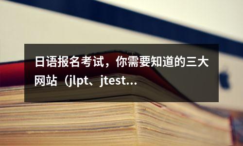 日语报名考试，你需要知道的三大网站（jlpt、jtest、Nat）
