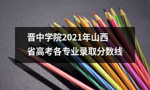 晋中学院2021年山西省高考各专业录取分数线