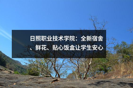 日照职业技术学院：全新宿舍、鲜花、贴心饭盒让学生安心
